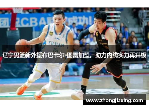 辽宁男篮新外援布巴卡尔·图雷加盟，助力内线实力再升级